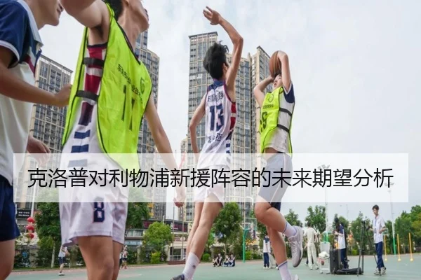 克洛普对利物浦新援阵容的未来期望分析